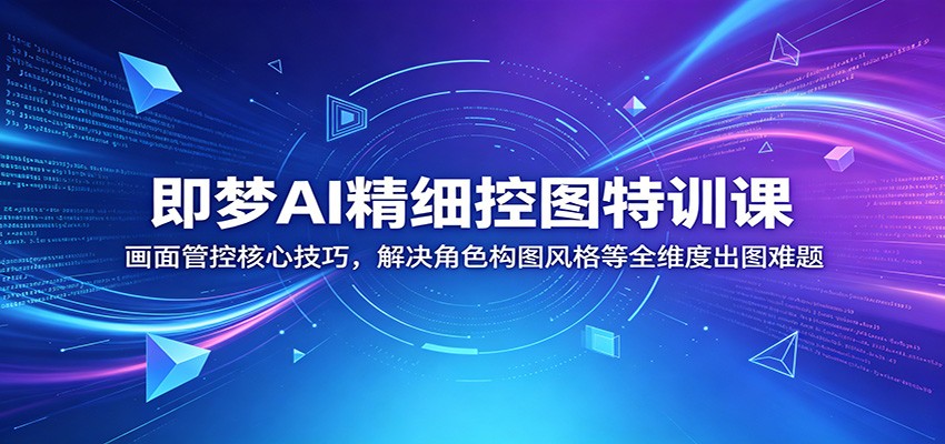 即梦AI精细控图特训课：画面管控核心技巧，解决角色构图风格等全维度出图难题-青禾学社