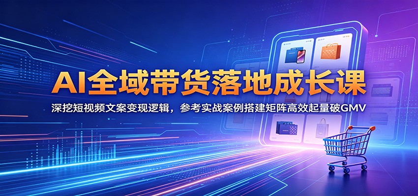 AI全域带货落地成长课：深挖短视频文案变现逻辑，参考实战案例搭建矩阵高效起量破GMV-青禾学社
