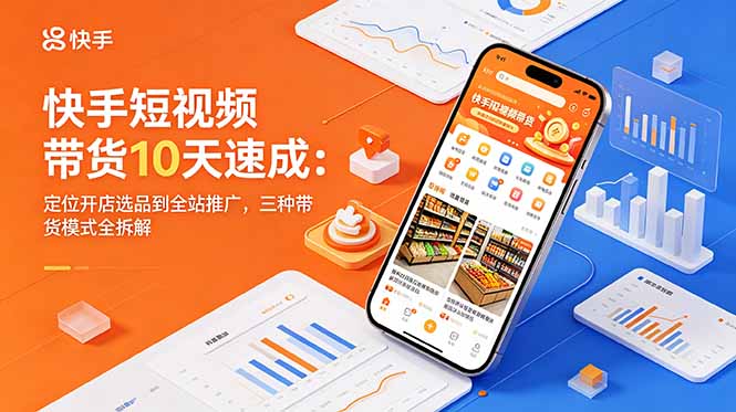 快手短视频带货10天速成：定位开店选品到全站推广，三种带货模式全拆解-青禾学社