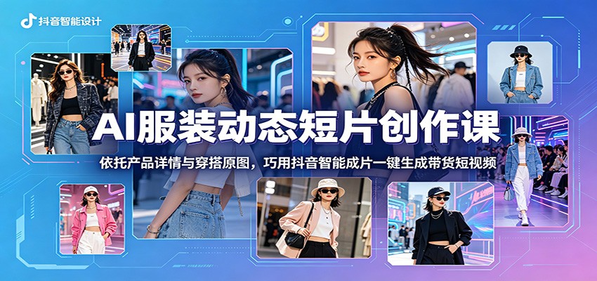 AI服装动态短片创作课:依托产品详情与穿搭原图,巧用抖音智能成片一键生成带货短视频-青禾学社