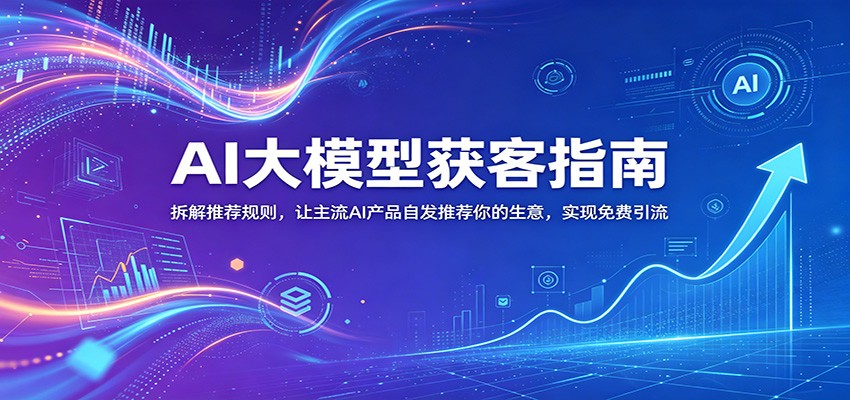 AI大模型获客指南:拆解推荐规则,让主流AI产品自发推荐你的生意 ,实现免费引流-青禾学社
