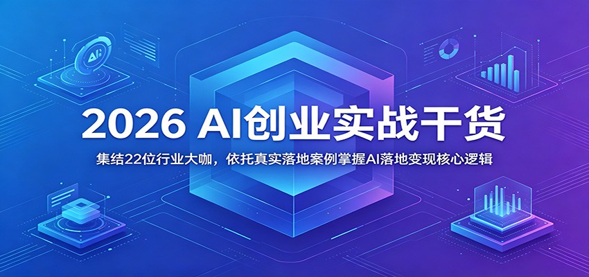 2026 AI创业实战干货：集结22位行业大咖，依托真实落地案例掌握AI落地变现核心逻辑-青禾学社