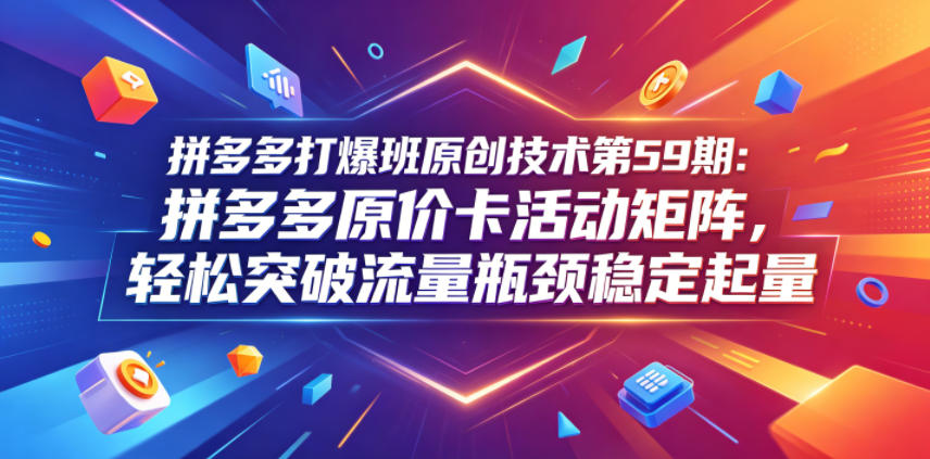 拼多多打爆班原创技术第59期：拼多多原价卡活动矩阵，轻松突破流量瓶颈稳定起量-青禾学社