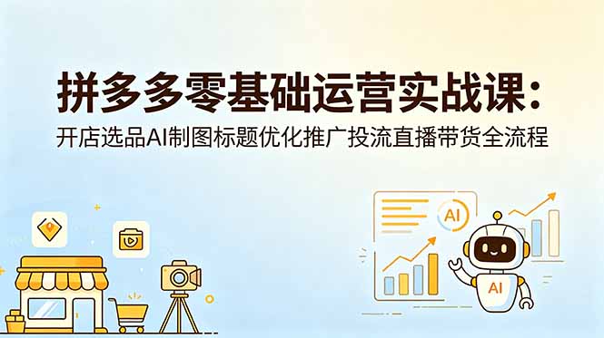 拼多多零基础运营实战课：开店选品AI制图标题优化推广投流直播带货全流程-青禾学社
