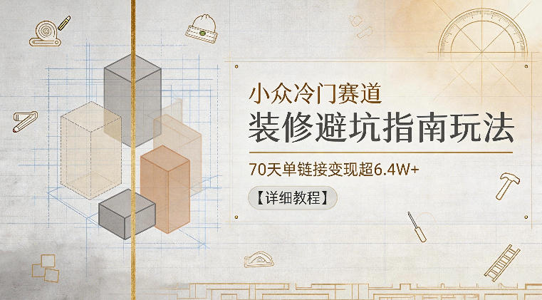 小众冷门赛道,装修避坑指南玩法,70天单链接变现超6.4W+【详细教程】-青禾学社