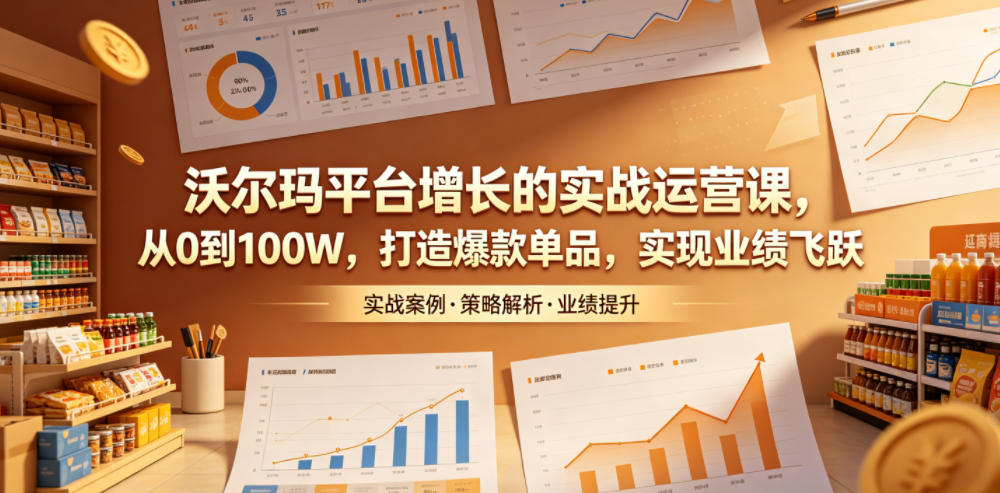 沃尔玛平台增长的实战运营课,从0到100W,打造爆款单品,实现业绩飞跃-青禾学社