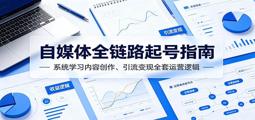 自媒体全链路起号指南：系统学习内容创作、引流变现全套运营逻辑-青禾学社