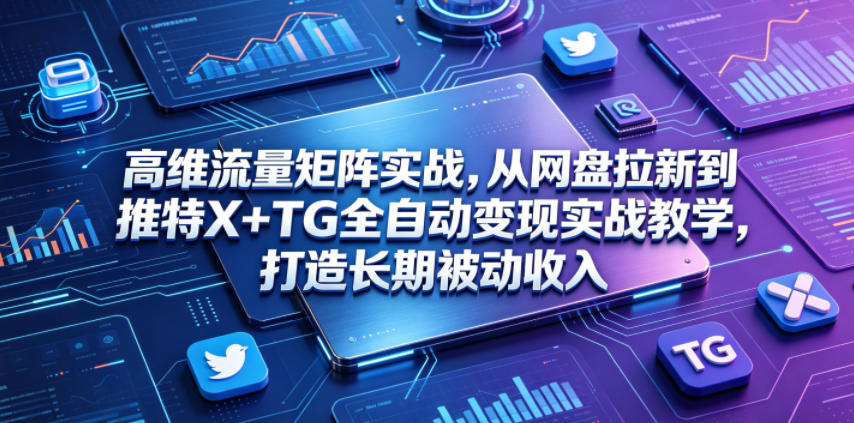 高维流量矩阵实战,从网盘拉新到推特X+TG全自动变现实战教学,打造长期被动收入-青禾学社