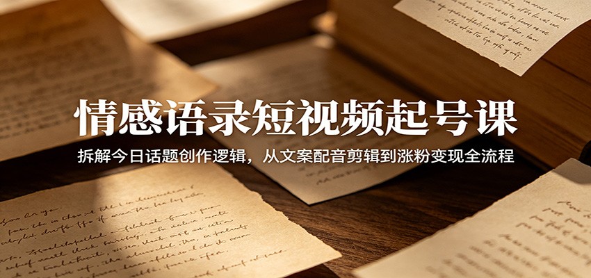 情感语录短视频起号课：拆解今日话题创作逻辑，从文案配音剪辑到涨粉变现全流程-青禾学社