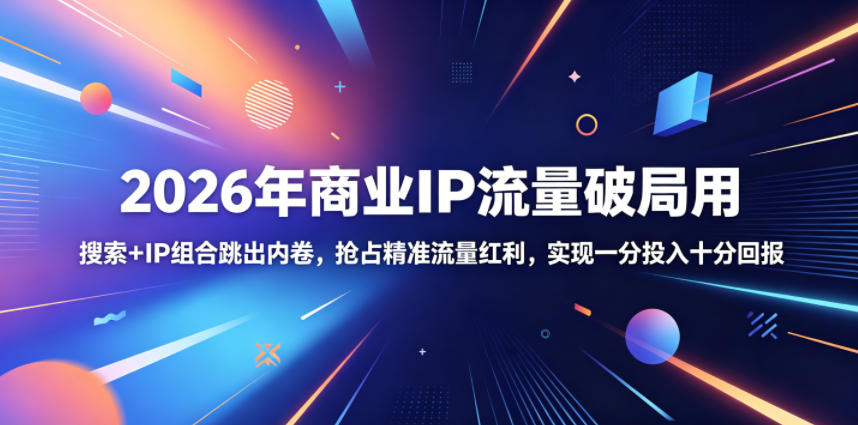 2026年商业IP流量破局用,搜索+IP组合跳出内卷,抢占精准流量红利,实现一分投入十分回报-青禾学社