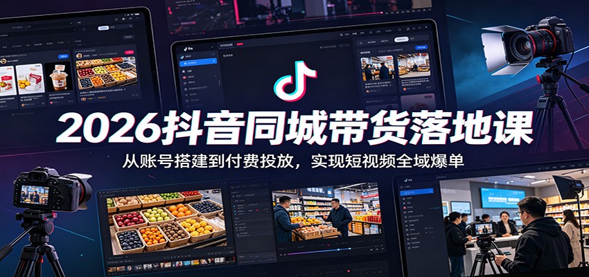 2026抖音同城带货落地课：从账号搭建到付费投放，实现短视频全域爆单-青禾学社