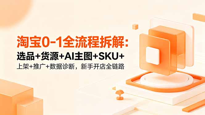 淘宝0-1全流程拆解：选品+货源+AI主图+SKU+上架+推广+数据诊断，新手开店全链路-青禾学社