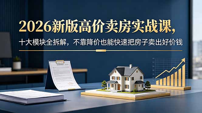 2026新版高价卖房实战课,十大模块全拆解,不靠降价也能快速把房子卖出好价钱-青禾学社