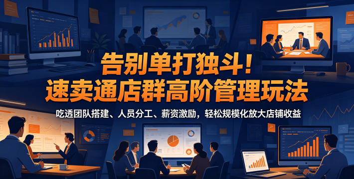 告别单打独斗！速卖通店群高阶管理玩法，吃透团队搭建、人员分工、薪资激励，轻松规模化放大店铺收益-青禾学社