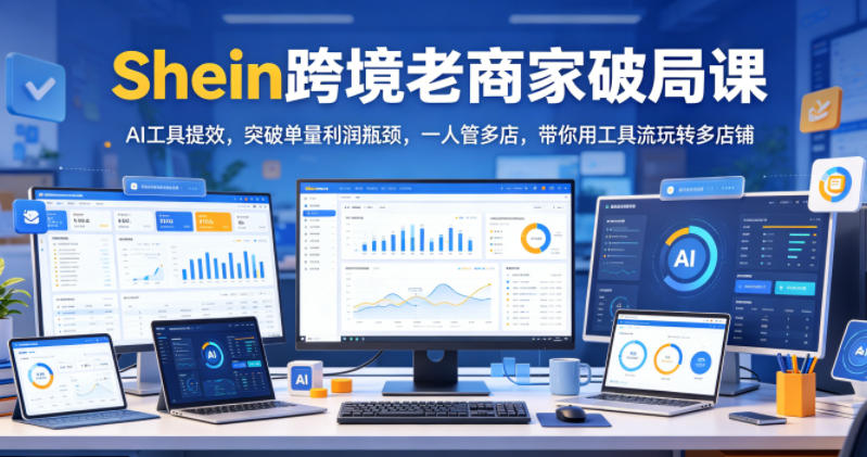 Shein跨境老商家破局课，AI工具提效，突破单量利润瓶颈，一人管多店，带你用工具流玩转多店铺-青禾学社
