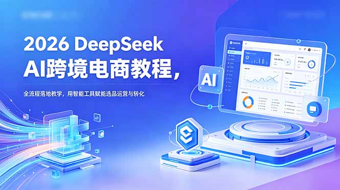 2026 DeepSeek AI跨境电商教程，全流程落地教学，用智能工具赋能选品运营与转化-青禾学社