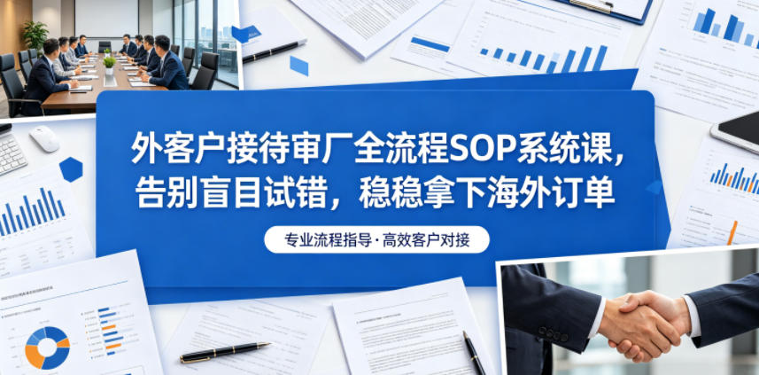 外客户接待审厂全流程SOP系统课,告别盲目试错,稳稳拿下海外订单-青禾学社