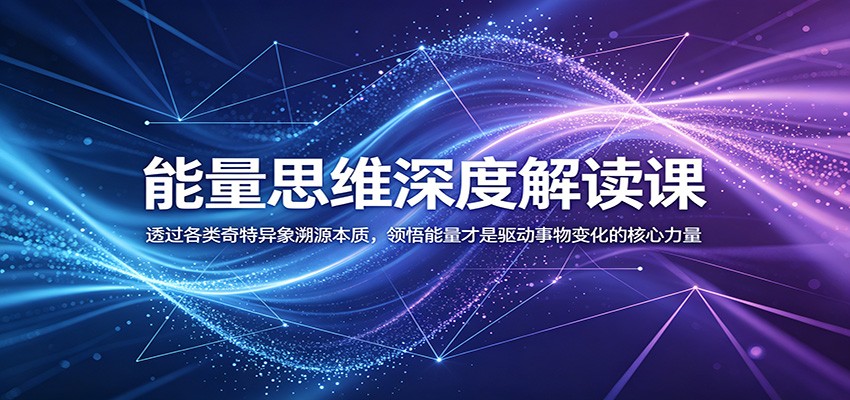 能量思维深度解读课：透过各类奇特异象溯源本质，领悟能量才是驱动事物变化的核心力量-青禾学社