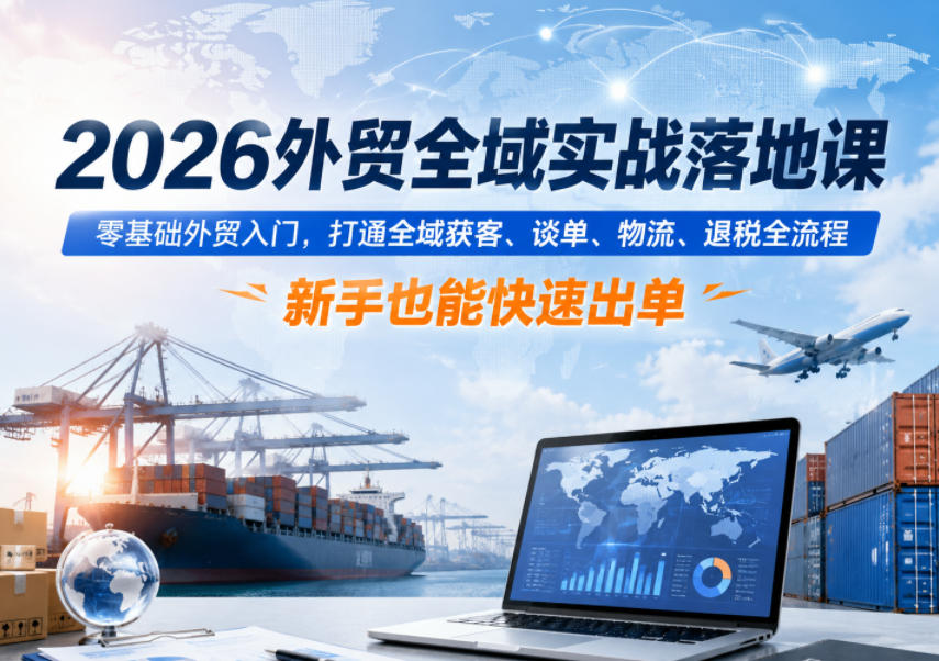 2026外贸全域实战落地课，零基础外贸入门，打通全域获客、谈单、物流、退税全流程，新手也能快速出单-青禾学社