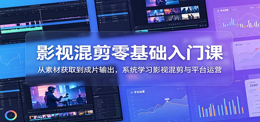 影视混剪零基础入门课：从素材获取到成片输出，系统学习影视混剪与平台运营-青禾学社