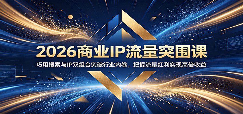 2026商业IP流量突围课：巧用搜索与IP双组合突破行业内卷，把握流量红利实现高倍收益-青禾学社