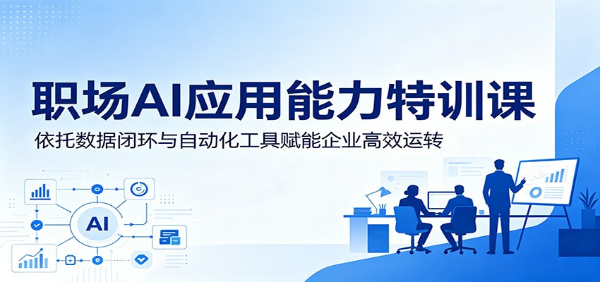 职场AI应用能力特训课：依托数据闭环与自动化工具赋能企业高效运转-青禾学社
