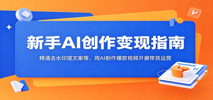 新手AI创作变现指南：精通去水印提文案等，用AI制作爆款视频开展带货运营-青禾学社