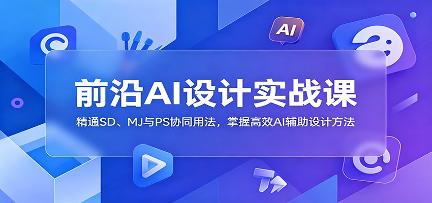 前沿AI设计实战课：精通SD、MJ与PS协同用法，掌握高效AI辅助设计方法-青禾学社