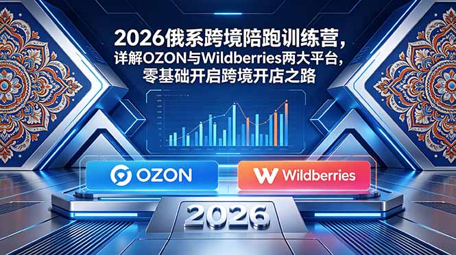 2026俄系跨境陪跑训练营，详解OZON与Wildberries两大平台，零基础开启跨境开店之路-青禾学社