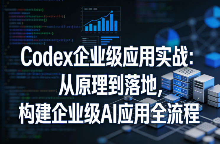 Codex企业级应用实战:从原理到落地,构建企业级AI应用全流程(更新)-青禾学社