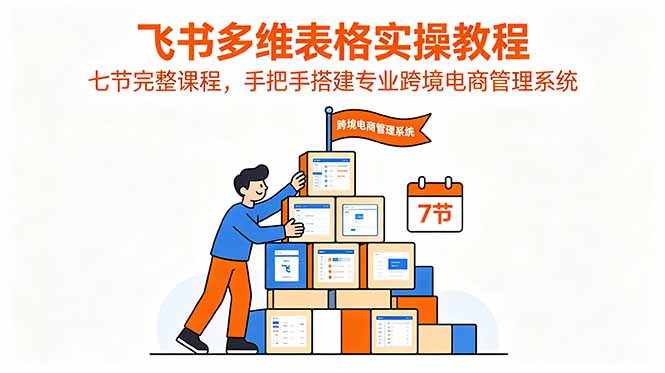 飞书多维表格实操教程，七节完整课程，手把手搭建专业跨境电商管理系统-青禾学社
