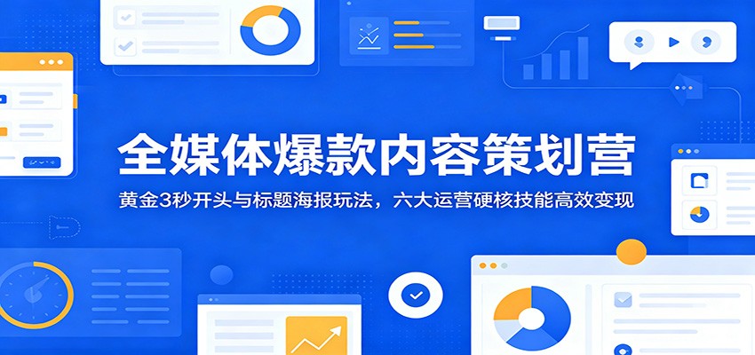 全媒体爆款内容策划营：黄金3秒开头与标题海报玩法，六大运营硬核技能高效变现-青禾学社