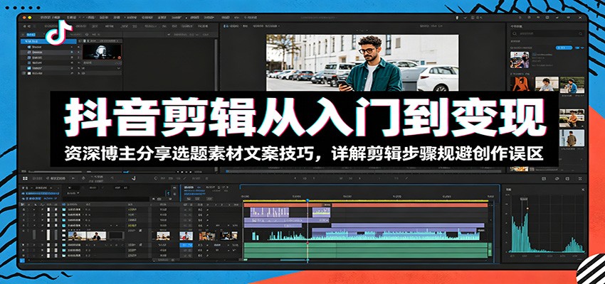 抖音剪辑从入门到变现：资深博主分享选题素材文案技巧，详解剪辑步骤规避创作误区-青禾学社