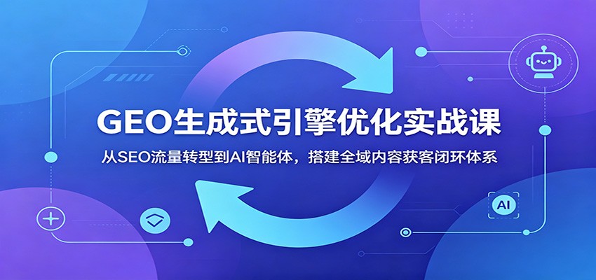 GEO生成式引擎优化实战课：从SEO流量转型到AI智能体，搭建全域内容获客闭环体系-青禾学社