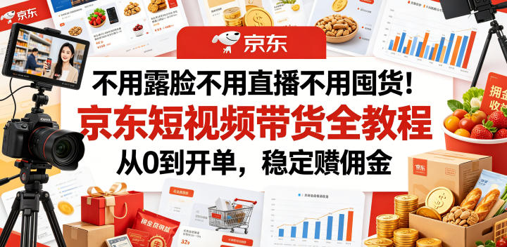 不用露脸不用直播不用囤货！京东短视频带货全教程，从0到开单，稳定賺佣金-青禾学社