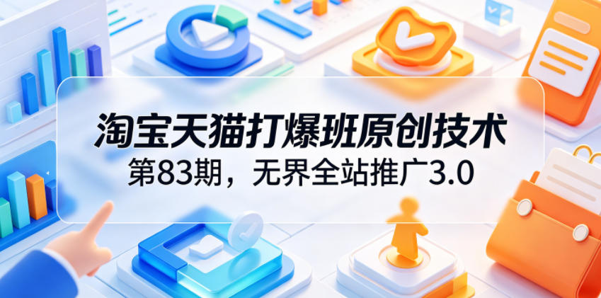 淘宝天猫打爆班原创技术第83期，无界全站推广3.0，实现店铺高投产爆单增收-青禾学社