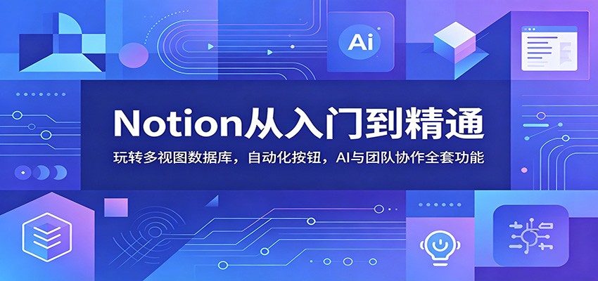 Notion从入门到精通：玩转多视图数据库，自动化按钮，AI与团队协作全套功能-青禾学社
