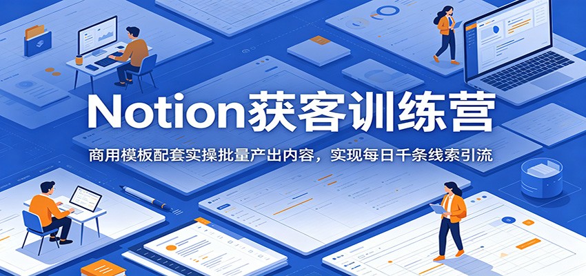 Notion获客训练营：商用模板配套实操批量产出内容，实现每日千条线索引流-青禾学社