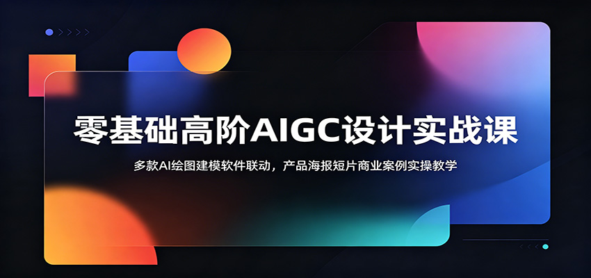 零基础高阶AIGC设计实战课：多款AI绘图建模软件联动，产品海报短片商业案例实操教学-青禾学社