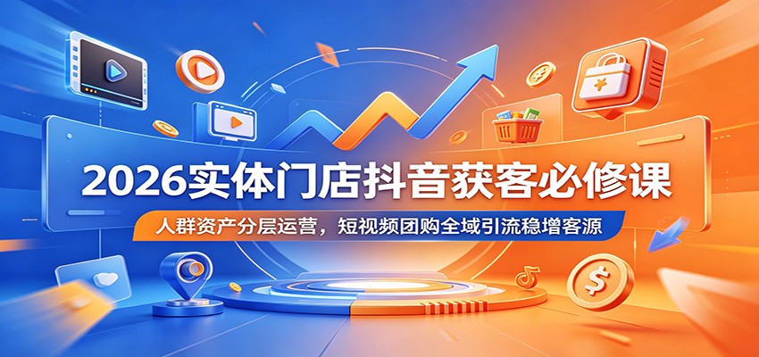 2026实体门店抖音获客必修课：人群资产分层运营，短视频团购全域引流稳增客源-青禾学社