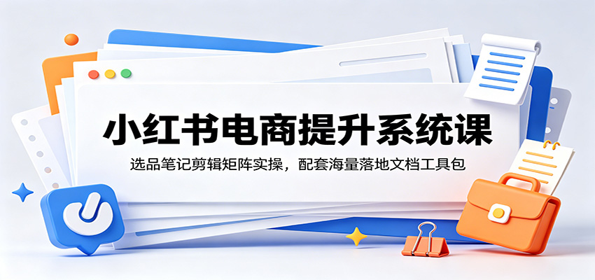 小红书电商提升系统课：选品笔记剪辑矩阵实操，配套海量落地文档工具包-青禾学社