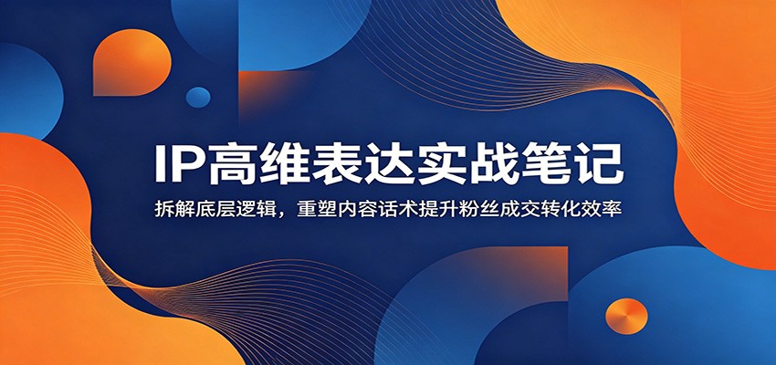 IP高维表达实战笔记：拆解底层逻辑，重塑内容话术提升粉丝成交转化效率-青禾学社