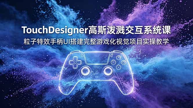 TouchDesigner高斯泼溅交互系统课，粒子特效手柄UI搭建完整游戏化视觉项目实操教学-青禾学社