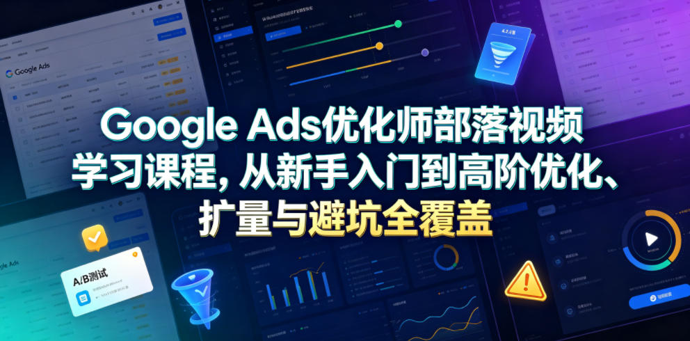 Google Ads优化师部落视频学习课程，从新手入门到高阶优化、扩量与避坑全覆盖(更新2026)-青禾学社