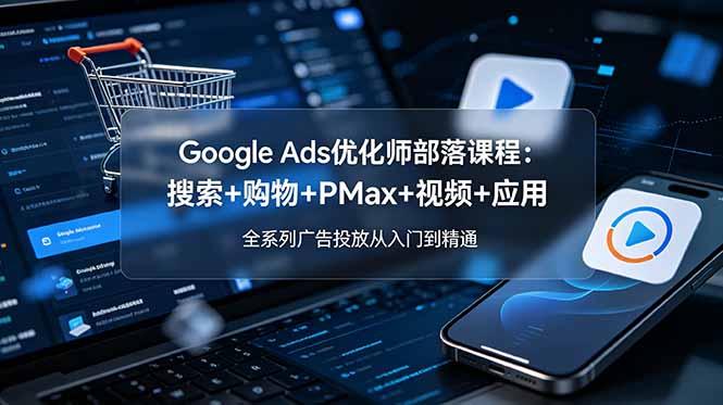 Google Ads优化师部落课程-更新2026：搜索+购物+PMax+视频+应用，全系列广告投放从入门到精通-青禾学社