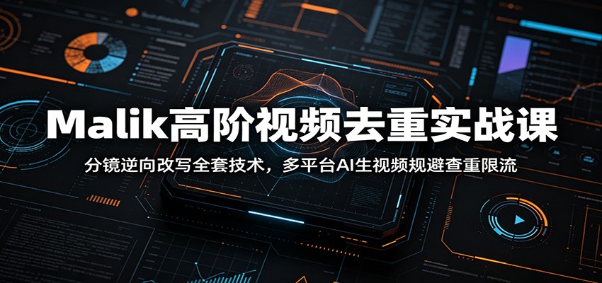 Malik高阶视频去重实战课：分镜逆向改写全套技术，多平台AI生视频规避查重限流-青禾学社