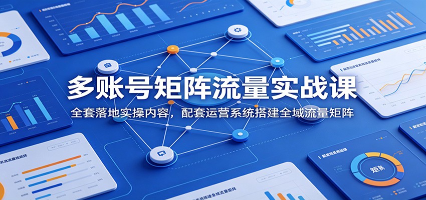 多账号矩阵流量实战课：全套落地实操内容，配套运营系统搭建全域流量矩阵-青禾学社