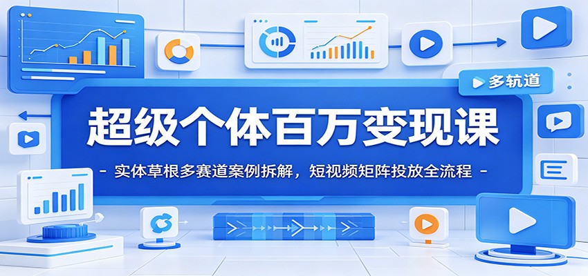 超级个体百万变现课：实体草根多赛道案例拆解，短视频矩阵投放全流程-青禾学社