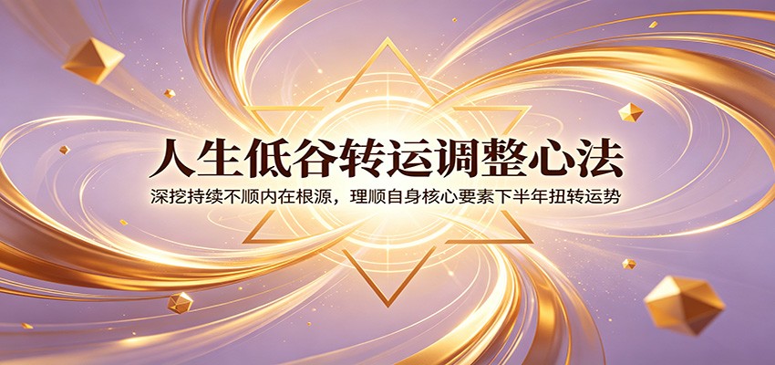 人生低谷转运调整心法：深挖持续不顺内在根源，理顺自身核心要素下半年扭转运势-青禾学社