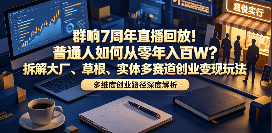 群响7周年直播回放！普通人如何从零年入百W？拆解大厂、草根、实体多赛道创业变现玩法(更新)-青禾学社